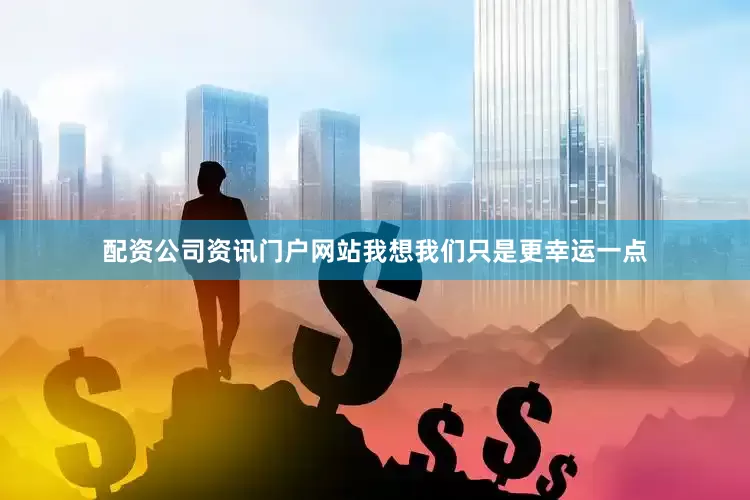 配资公司资讯门户网站我想我们只是更幸运一点