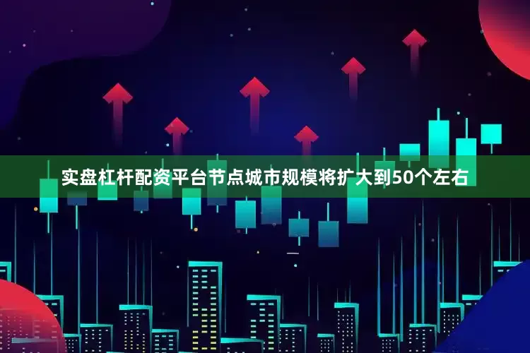 实盘杠杆配资平台节点城市规模将扩大到50个左右