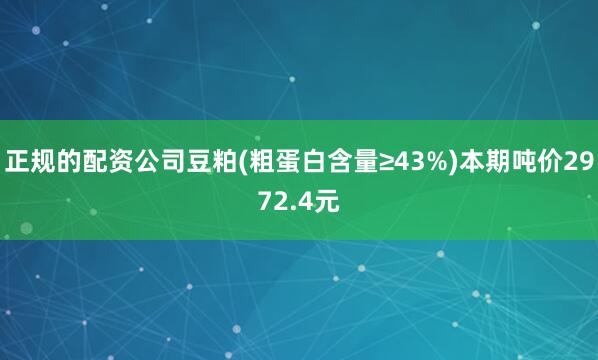 正规的配资公司豆粕(粗蛋白含量≥43%)本期吨价2972.4元