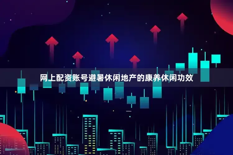 网上配资账号避暑休闲地产的康养休闲功效