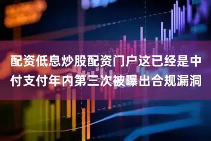 配资低息炒股配资门户这已经是中付支付年内第三次被曝出合规漏洞