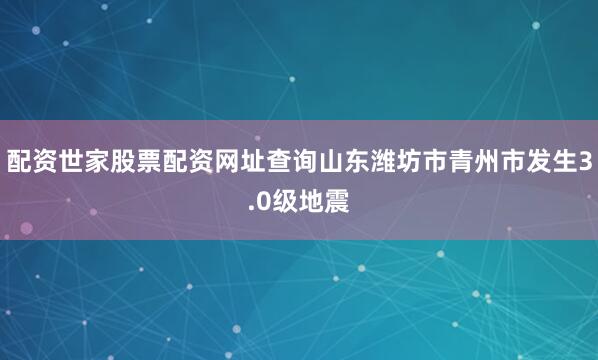 配资世家股票配资网址查询山东潍坊市青州市发生3.0级地震