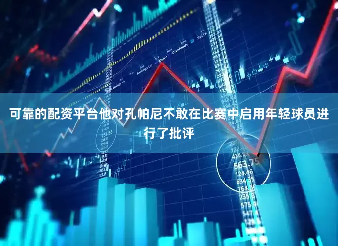 可靠的配资平台他对孔帕尼不敢在比赛中启用年轻球员进行了批评