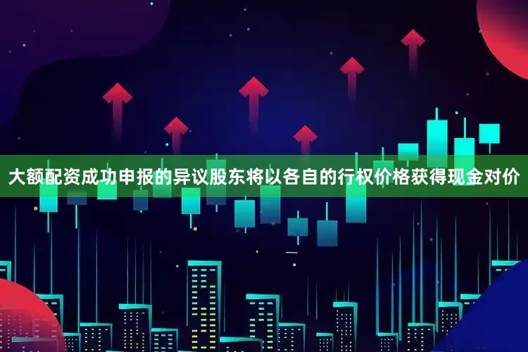 大额配资成功申报的异议股东将以各自的行权价格获得现金对价